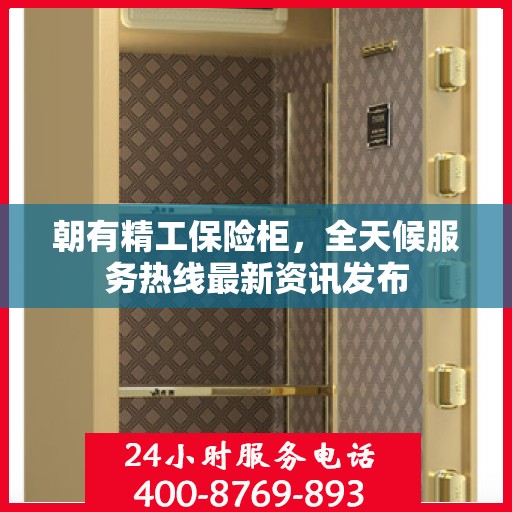 朝有精工保险柜，全天候服务热线最新资讯发布