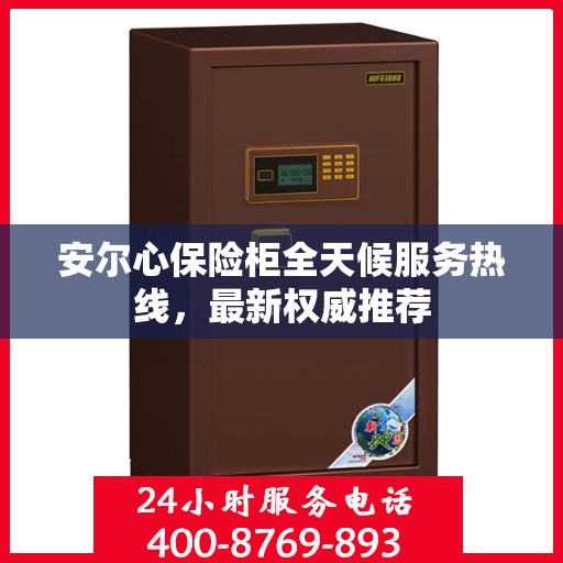 安尔心保险柜全天候服务热线，最新权威推荐