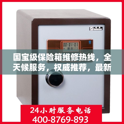 国宝级保险箱维修热线，全天候服务，权威推荐，最新维修电话全掌握