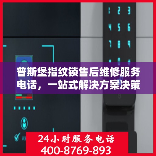普斯堡指纹锁售后维修服务电话，一站式解决方案决策指南