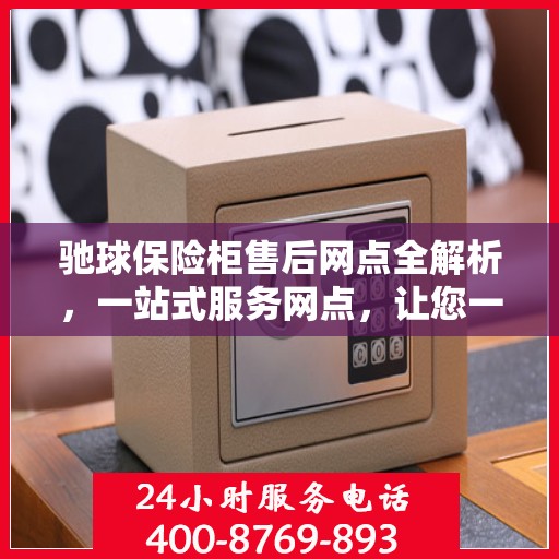 驰球保险柜售后网点全解析，一站式服务网点，让您一文读懂！