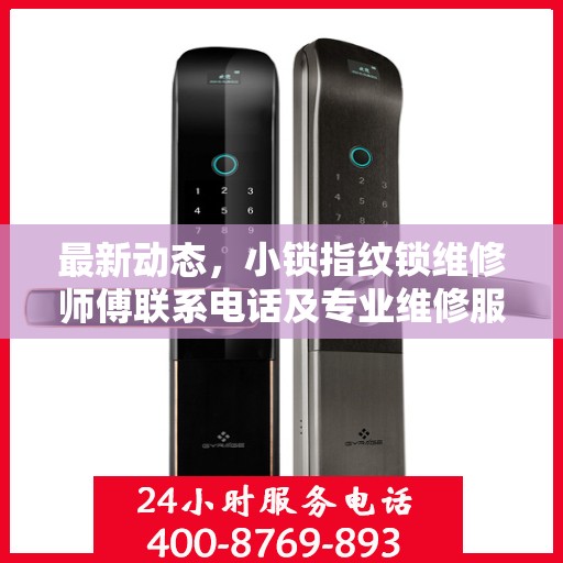 最新动态，小锁指纹锁维修师傅联系电话及专业维修服务介绍
