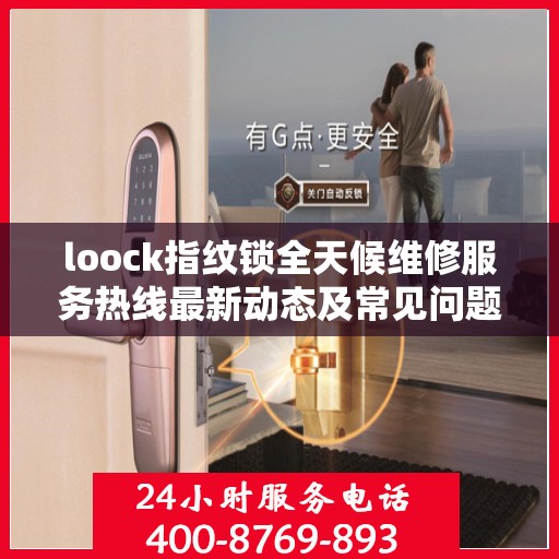 loock指纹锁全天候维修服务热线最新动态及常见问题解答