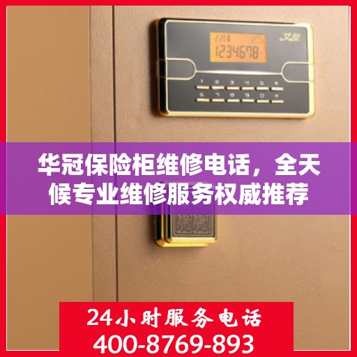 华冠保险柜维修电话，全天候专业维修服务权威推荐