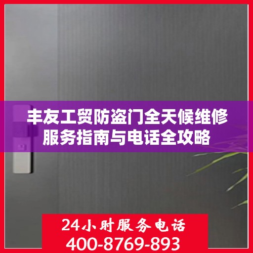 丰友工贸防盗门全天候维修服务指南与电话全攻略