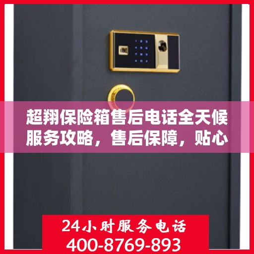 超翔保险箱售后电话全天候服务攻略，售后保障，贴心无忧！