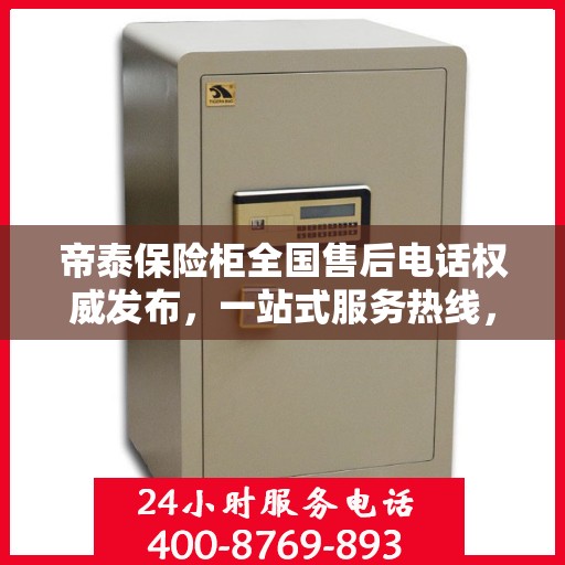 帝泰保险柜全国售后电话权威发布，一站式服务热线，保障您的安全与信赖