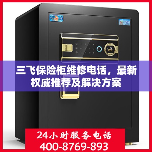 三飞保险柜维修电话，最新权威推荐及解决方案
