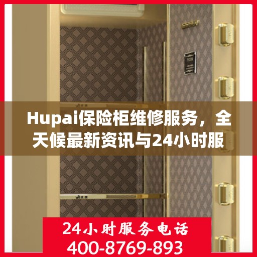 Hupai保险柜维修服务，全天候最新资讯与24小时服务电话
