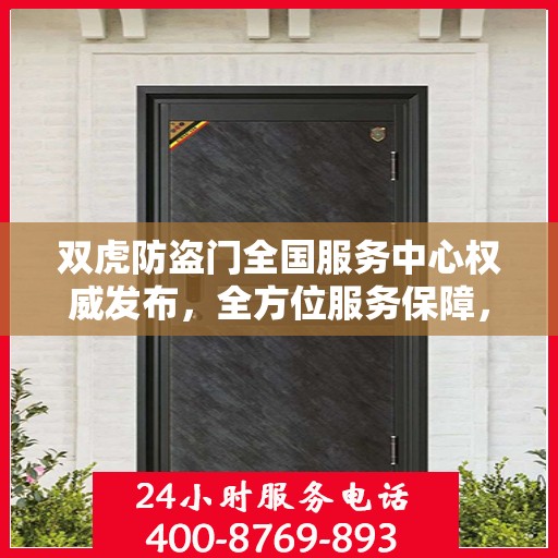 双虎防盗门全国服务中心权威发布，全方位服务保障，让您安心无忧
