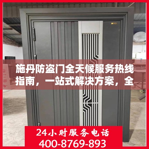 施丹防盗门全天候服务热线指南，一站式解决方案，全方位保障您的安全门户需求