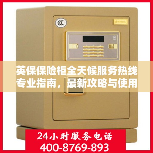 英保保险柜全天候服务热线专业指南，最新攻略与使用方法
