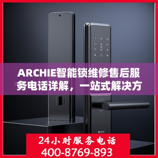 ARCHIE智能锁维修售后服务电话详解，一站式解决方案全攻略