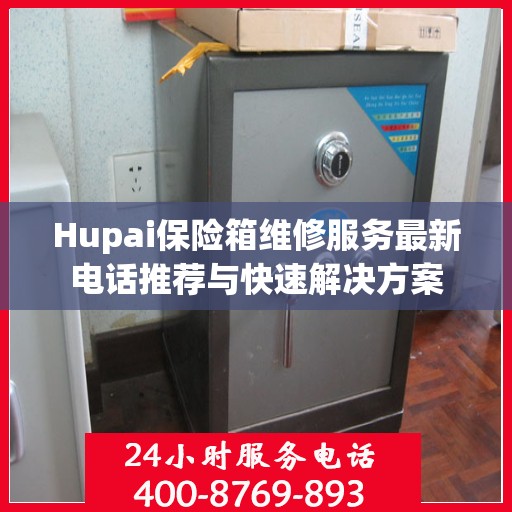Hupai保险箱维修服务最新电话推荐与快速解决方案