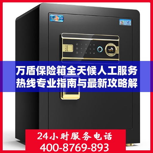 万盾保险箱全天候人工服务热线专业指南与最新攻略解析