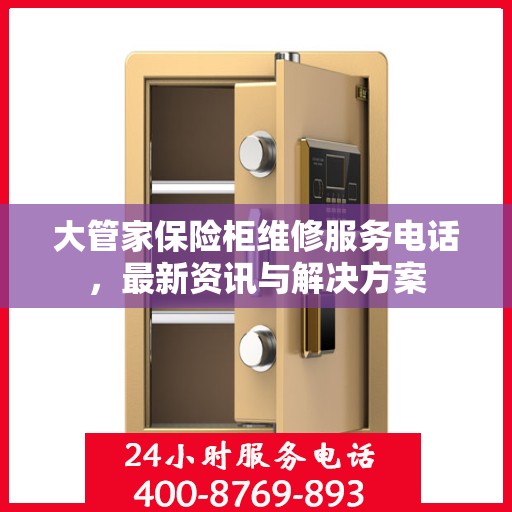 大管家保险柜维修服务电话，最新资讯与解决方案