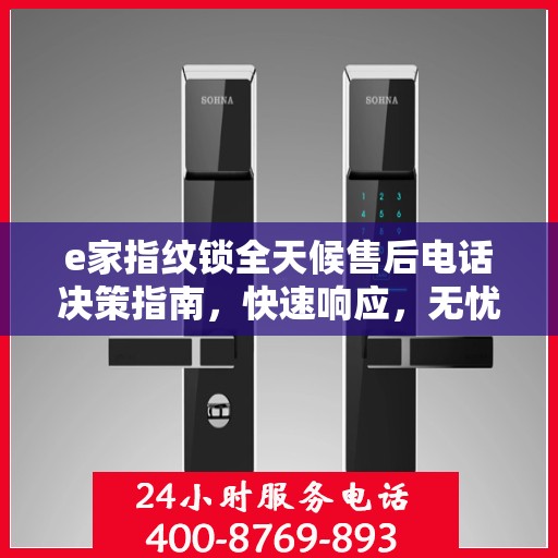 e家指纹锁全天候售后电话决策指南，快速响应，无忧服务