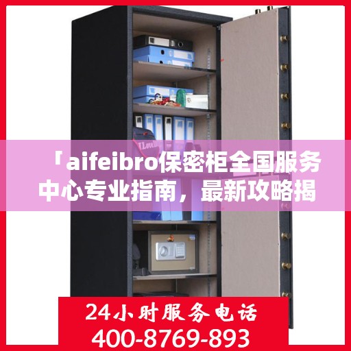 「aifeibro保密柜全国服务中心专业指南，最新攻略揭秘」
