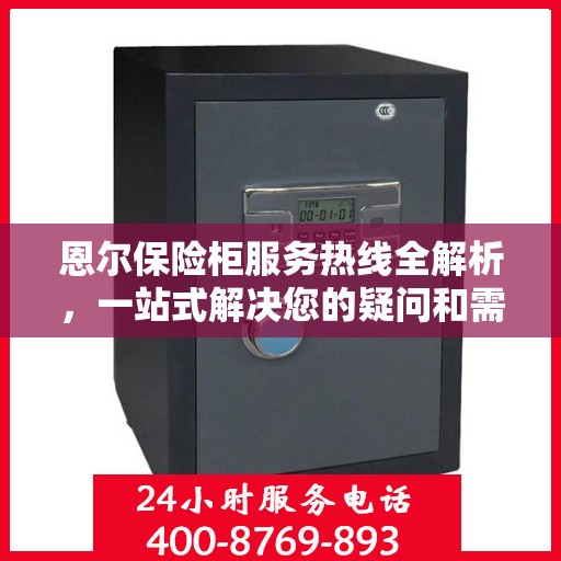 恩尔保险柜服务热线全解析，一站式解决您的疑问和需求