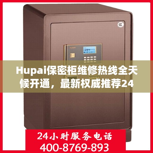 Hupai保密柜维修热线全天候开通，最新权威推荐24小时客服支持