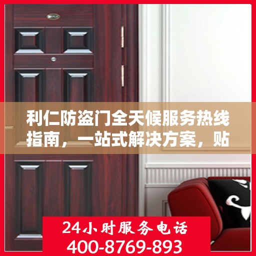 利仁防盗门全天候服务热线指南，一站式解决方案，贴心服务触手可及