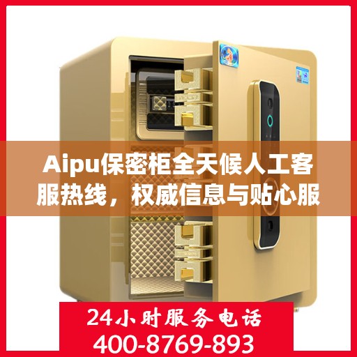 Aipu保密柜全天候人工客服热线，权威信息与贴心服务