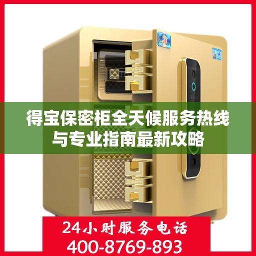 得宝保密柜全天候服务热线与专业指南最新攻略