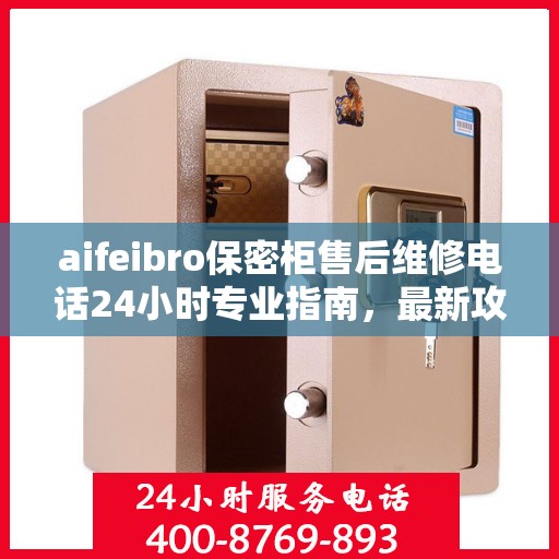 aifeibro保密柜售后维修电话24小时专业指南，最新攻略与售后支持