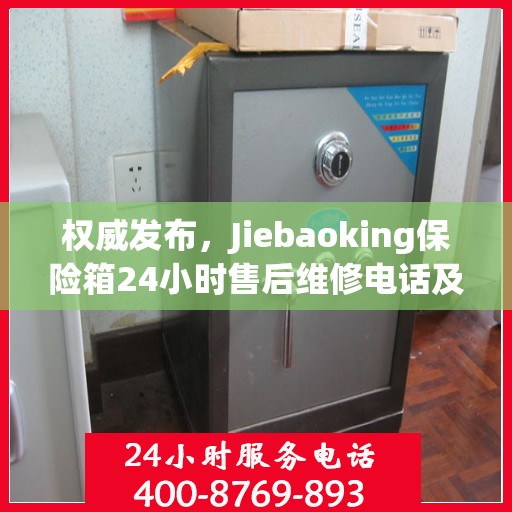 权威发布，Jiebaoking保险箱24小时售后维修电话及售后保障服务指南