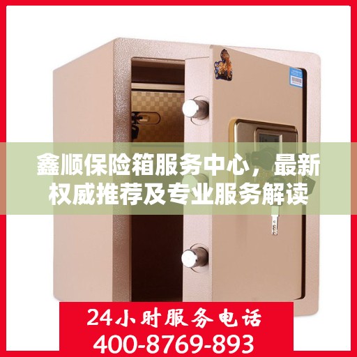 鑫顺保险箱服务中心，最新权威推荐及专业服务解读