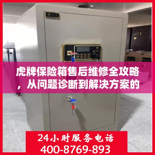 虎牌保险箱售后维修全攻略，从问题诊断到解决方案的详细指南