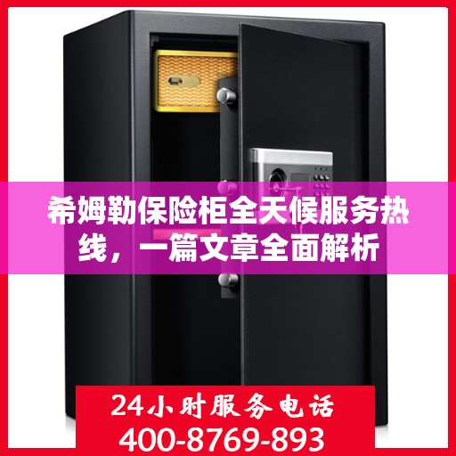 希姆勒保险柜全天候服务热线，一篇文章全面解析