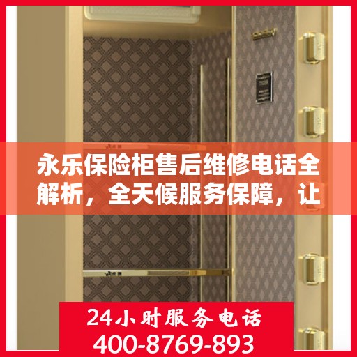 永乐保险柜售后维修电话全解析，全天候服务保障，让您无忧使用保险柜