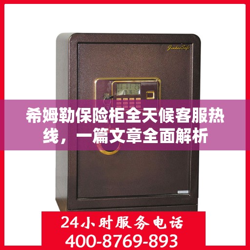 希姆勒保险柜全天候客服热线，一篇文章全面解析