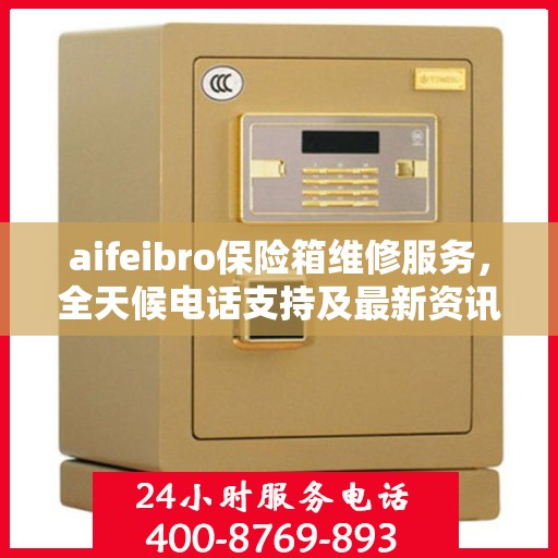 aifeibro保险箱维修服务，全天候电话支持及最新资讯同步