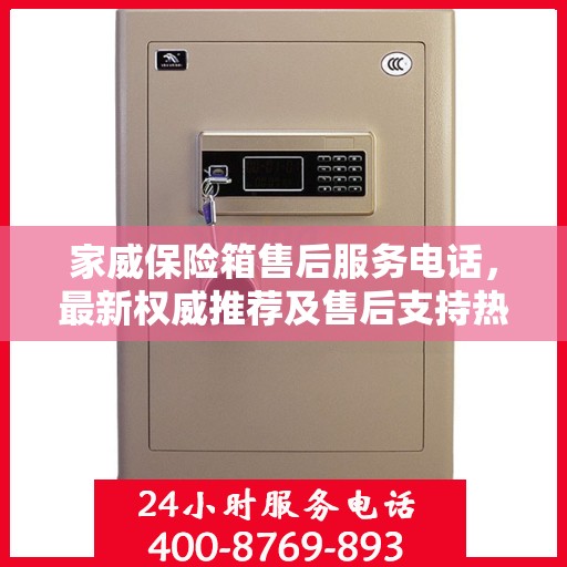 家威保险箱售后服务电话，最新权威推荐及售后支持热线