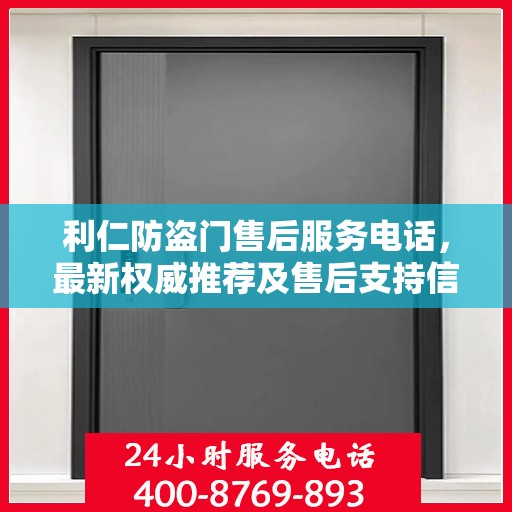 利仁防盗门售后服务电话，最新权威推荐及售后支持信息