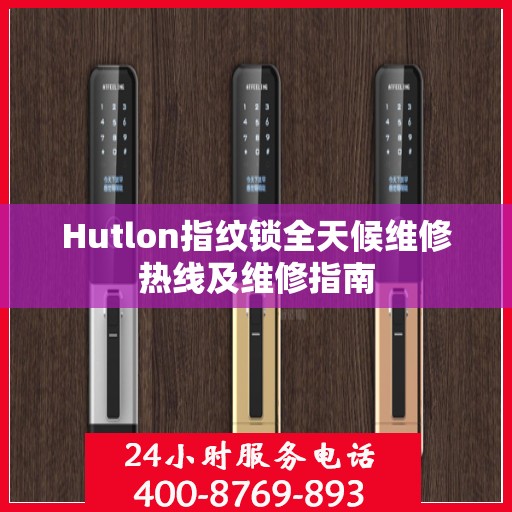 Hutlon指纹锁全天候维修热线及维修指南