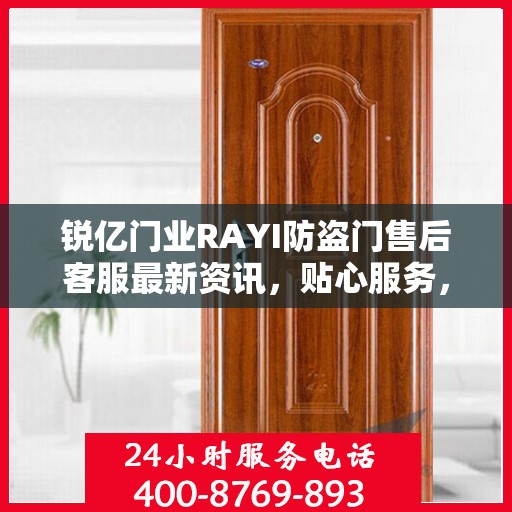 锐亿门业RAYI防盗门售后客服最新资讯，贴心服务，一键即达