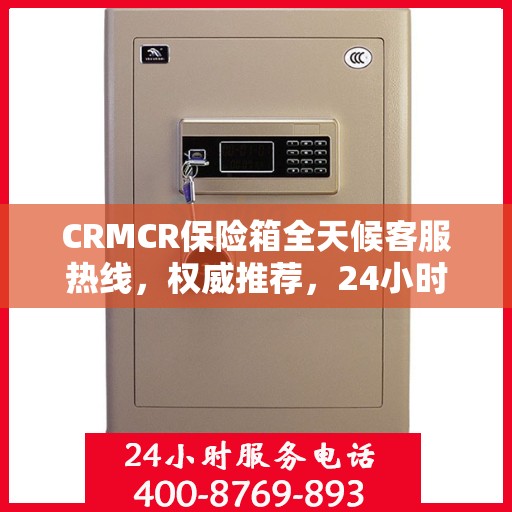 CRMCR保险箱全天候客服热线，权威推荐，24小时无间断服务