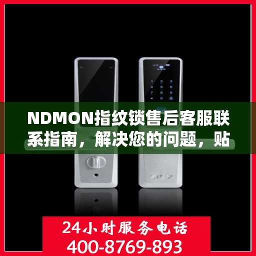 NDMON指纹锁售后客服联系指南，解决您的问题，贴心服务决策参考