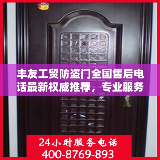 丰友工贸防盗门全国售后电话最新权威推荐，专业服务，贴心保障