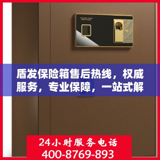 盾发保险箱售后热线，权威服务，专业保障，一站式解决方案！
