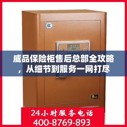 威品保险柜售后总部全攻略，从细节到服务一网打尽