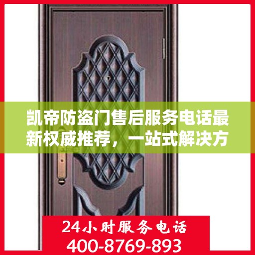 凯帝防盗门售后服务电话最新权威推荐，一站式解决方案的贴心服务热线。