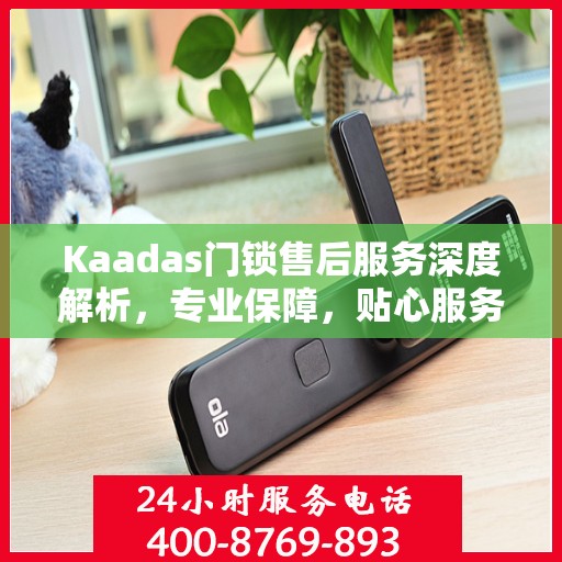 Kaadas门锁售后服务深度解析，专业保障，贴心服务