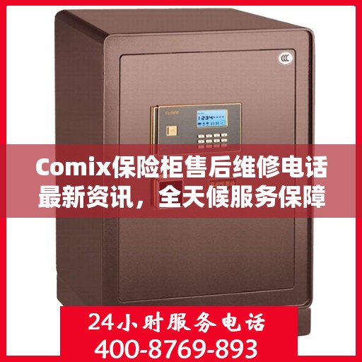 Comix保险柜售后维修电话最新资讯，全天候服务保障，无忧售后体验