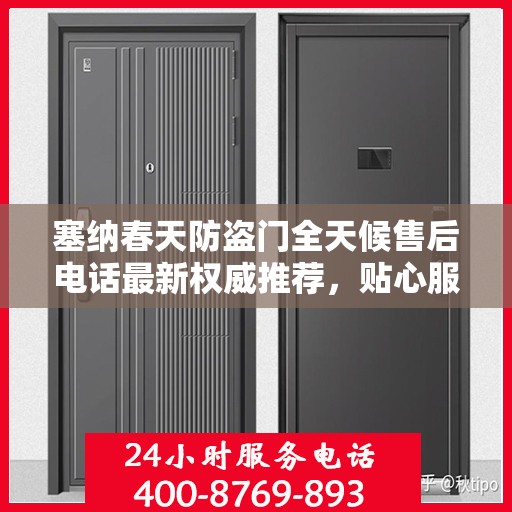 塞纳春天防盗门全天候售后电话最新权威推荐，贴心服务，无忧保障