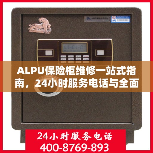 ALPU保险柜维修一站式指南，24小时服务电话与全面维修攻略