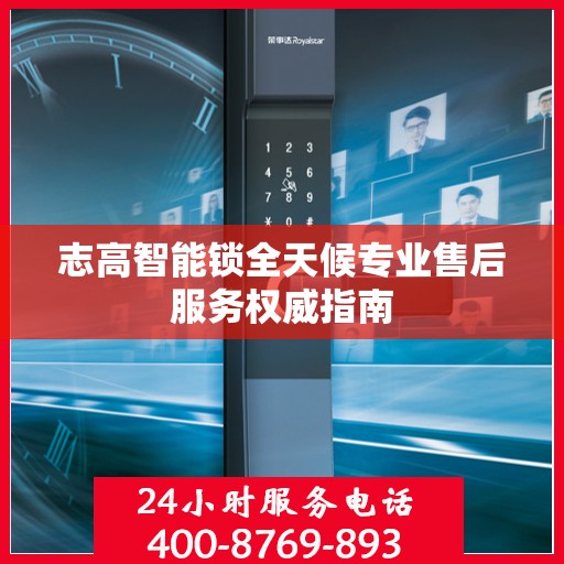 志高智能锁全天候专业售后服务权威指南